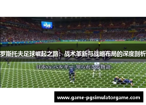 罗斯托夫足球崛起之路：战术革新与战略布局的深度剖析
