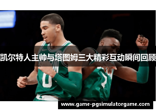 凯尔特人主帅与塔图姆三大精彩互动瞬间回顾