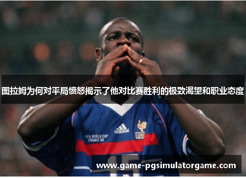 图拉姆为何对平局愤怒揭示了他对比赛胜利的极致渴望和职业态度