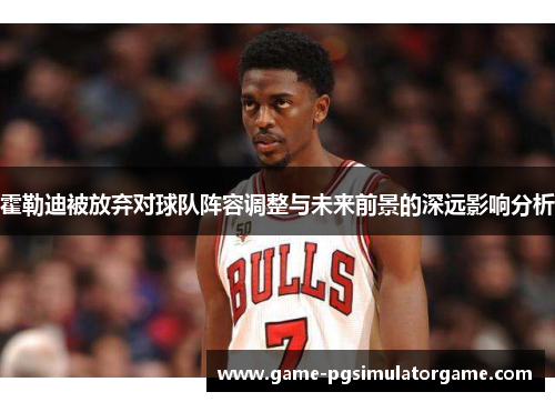 霍勒迪被放弃对球队阵容调整与未来前景的深远影响分析